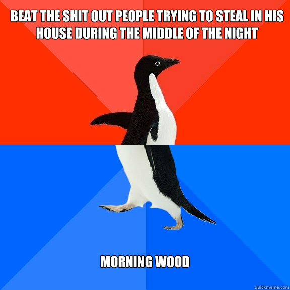 beat the shit out people trying to steal in his house during the middle of the night morning wood

  Socially Awesome Awkward Penguin