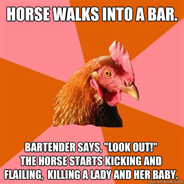 Horse walks into a bar.
 Bartender says, 