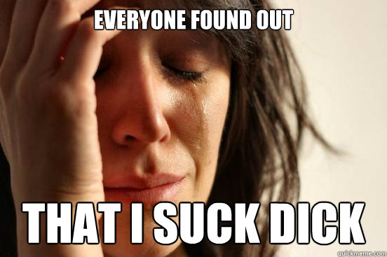 Everyone Found out That I suck Dick  First World Problems