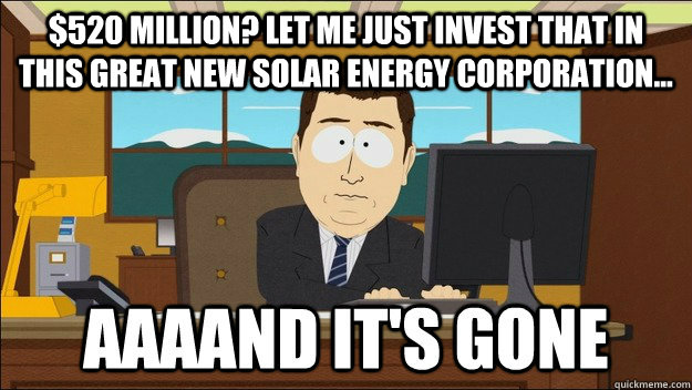 $520 million? Let me just invest that in this great new solar energy corporation...  - $520 million? Let me just invest that in this great new solar energy corporation...   Misc