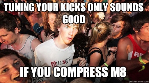 Tuning your kicks only sounds good
 If you compress m8  Sudden Clarity Clarence
