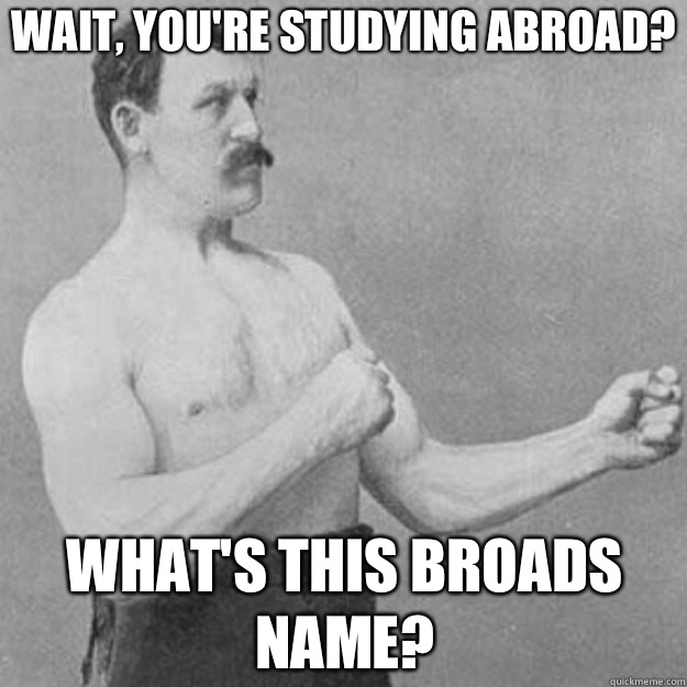 Wait, you're studying abroad? What's this broads name?  overly manly man