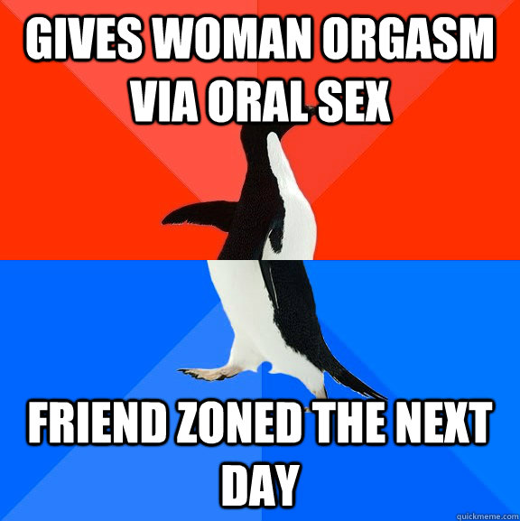 gives woman orgasm via oral sex friend zoned the next day  Socially Awesome Awkward Penguin