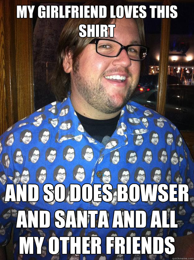 my girlfriend loves this shirt And so does bowser and santa and all my other friends  Happy Forever Alone