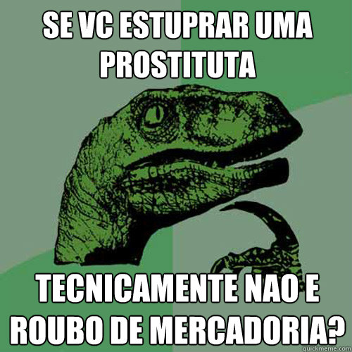 Se vc estuprar uma prostituta tecnicamente nao e roubo de mercadoria?  Philosoraptor