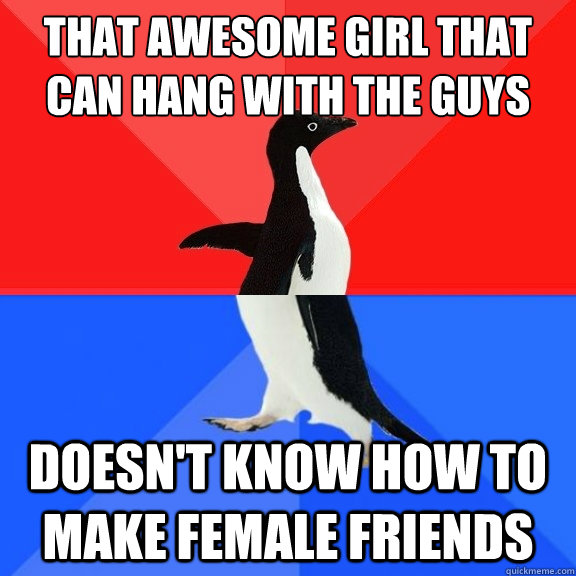 that awesome girl that can hang with the guys doesn't know how to make female friends  Socially Awksome Penguin