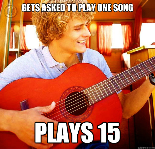 Gets asked to play one song PLAYS 15  