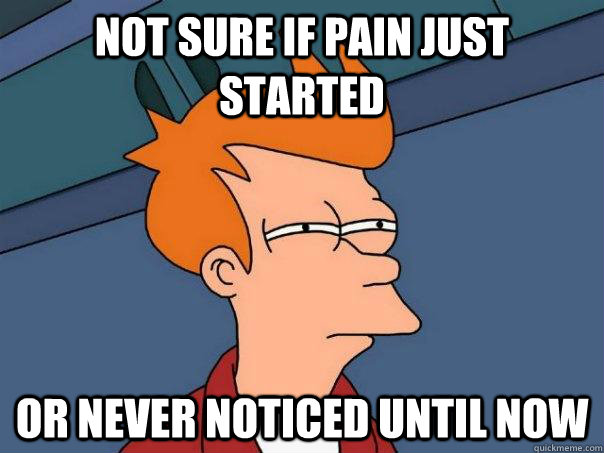 Not sure if pain just started or never noticed until now  Futurama Fry
