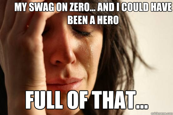 my Swag on Zero... and I could have been a hero Full of that...  First World Problems
