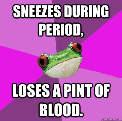 Sneezes during period, loses a pint of blood.  Foul Bachelorette Frog
