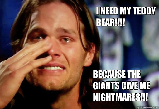 I Need my TEDDY BEAR!!!! Because the giants give me nightmares!!!  Crying Tom Brady