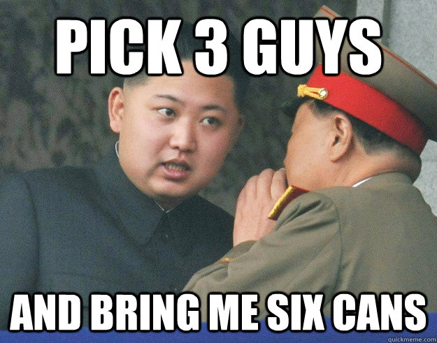pick 3 guys and bring me six cans  Hungry Kim Jong Un
