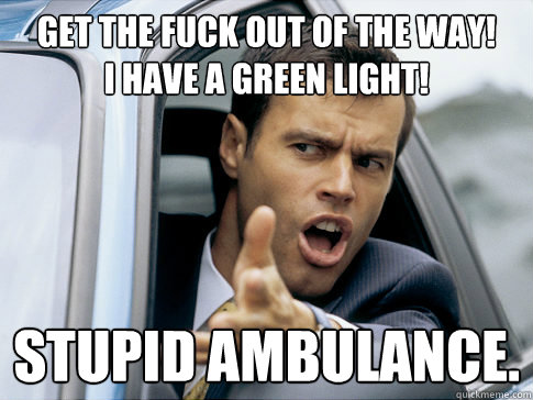 Get the fuck out of the way!
I have a green light! stupid ambulance. - Get the fuck out of the way!
I have a green light! stupid ambulance.  Asshole driver