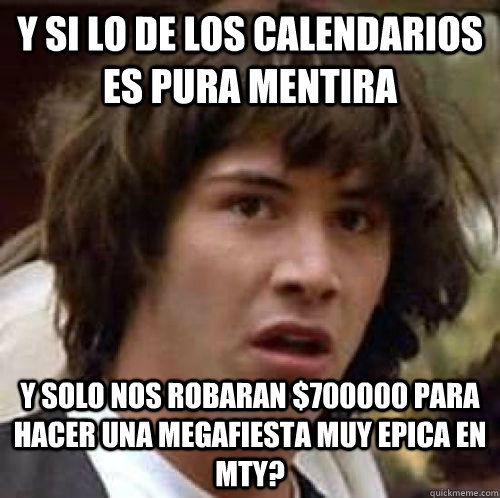 y si lo de los calendarios es pura mentira y solo nos robaran $700000 para hacer una megafiesta muy epica en mty? - y si lo de los calendarios es pura mentira y solo nos robaran $700000 para hacer una megafiesta muy epica en mty?  Misc