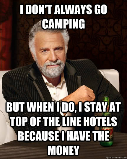 I don't always go camping but when i do, i stay at top of the line hotels because I have the money  The Most Interesting Man In The World