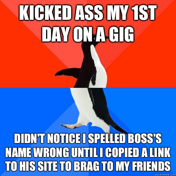 Kicked ass my 1st day on a gig Didn't notice I spelled boss's name wrong until I copied a link to his site to brag to my friends  Socially Awesome Awkward Penguin