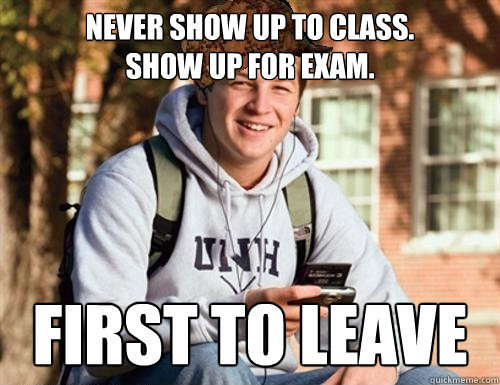 Never show up to class.
show up for exam. FIRST TO LEAVE  College Freshman