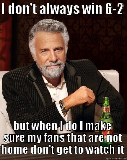 I DON'T ALWAYS WIN 6-2  BUT WHEN I DO I MAKE SURE MY FANS THAT ARE NOT HOME DON'T GET TO WATCH IT The Most Interesting Man In The World