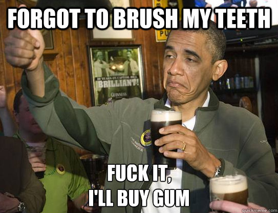 Forgot to brush my teeth Fuck it,
I'll buy gum  Upvoting Obama