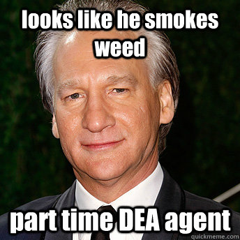 looks like he smokes weed part time DEA agent   Scumbag Bill Maher