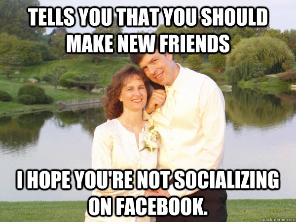 Tells you that you should make new friends I hope you're not socializing on Facebook.   