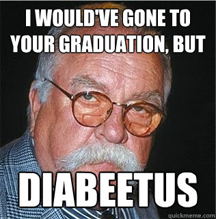 I would've gone to your graduation, but Diabeetus  Wilford Brimley
