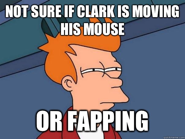 Not sure if Clark is moving his mouse Or fapping  Futurama Fry