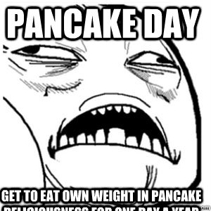 Pancake day Get to eat own weight in pancake deliciousness for one day a year  