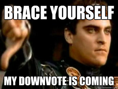 Brace yourself My downvote is coming  Downvoting Roman