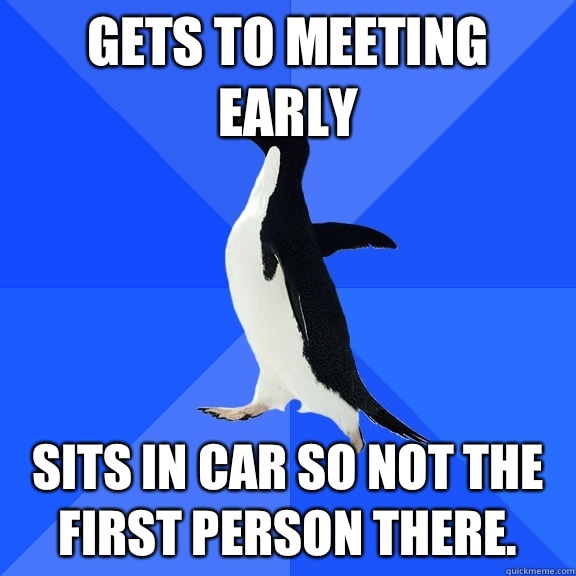 Gets to meeting early Sits in car so not the first person there.  Socially Awkward Penguin