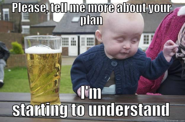 PLEASE, TELL ME MORE ABOUT YOUR PLAN I'M STARTING TO UNDERSTAND drunk baby