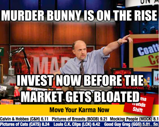 Murder bunny is on the rise
 invest now before the market gets bloated - Murder bunny is on the rise
 invest now before the market gets bloated  Mad Karma with Jim Cramer