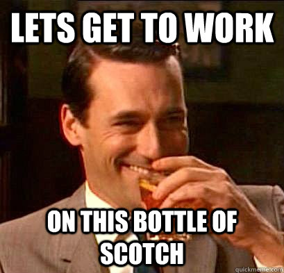 LETS GET TO WORK ON THIS BOTTLE OF SCOTCH  