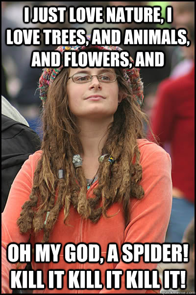 I just love nature, I love trees, and animals, and flowers, and  OH MY GOD, A SPIDER! KILL IT KILL IT KILL IT! - I just love nature, I love trees, and animals, and flowers, and  OH MY GOD, A SPIDER! KILL IT KILL IT KILL IT!  Bad Argument Hippie