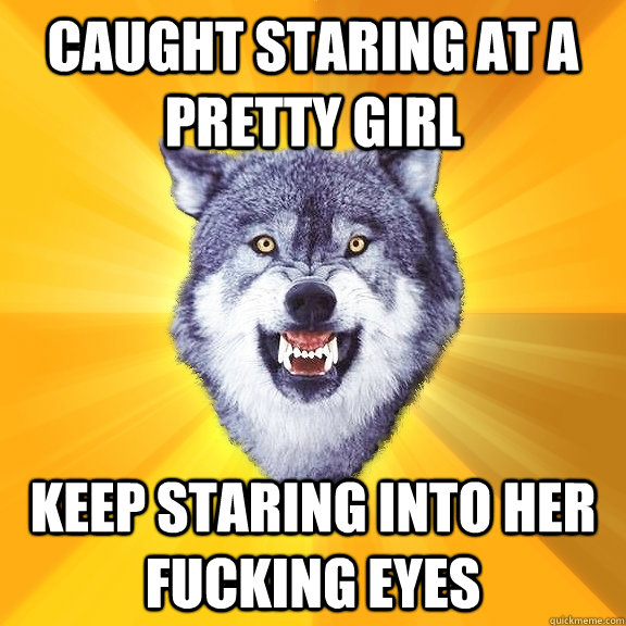 caught staring at a pretty girl keep staring into her fucking eyes  Courage Wolf