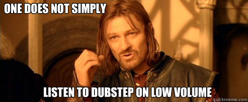 One does not simply listen to dubstep on low volume  One Does Not Simply