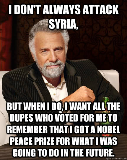 I don't always attack Syria,  but when I do, I want all the dupes who voted for me to remember that I got a Nobel Peace Prize for what I was going to do in the future.  The Most Interesting Man In The World