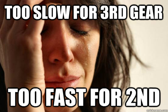 Too slow for 3rd gear too fast for 2nd  First World Problems
