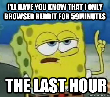 I'll Have You Know That I only browsed reddit for 59minutes The last hour - I'll Have You Know That I only browsed reddit for 59minutes The last hour  Ill Have You Know Spongebob