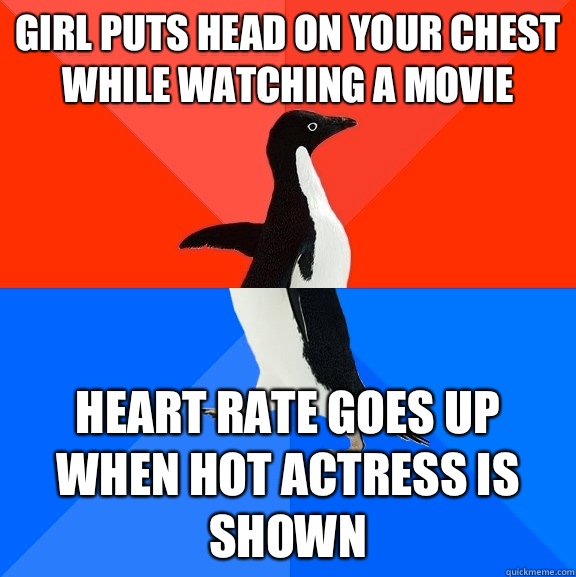 Girl puts head on your chest while watching a movie Heart rate goes up when hot actress is shown  Socially Awesome Awkward Penguin