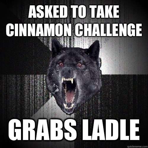 Asked to take cinnamon challenge Grabs ladle  Insanity Wolf