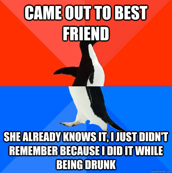came out to best friend  she already knows it, I just didn't remember because I did it while being drunk  Socially Awesome Awkward Penguin