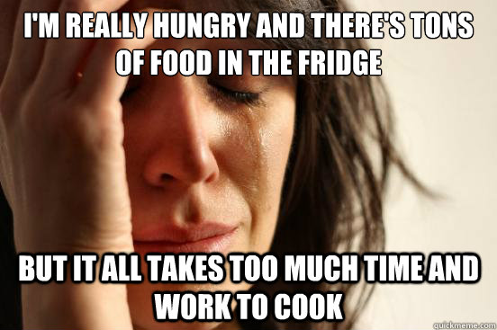 I'm really hungry and there's tons of food in the fridge but it all takes too much time and work to cook  First World Problems