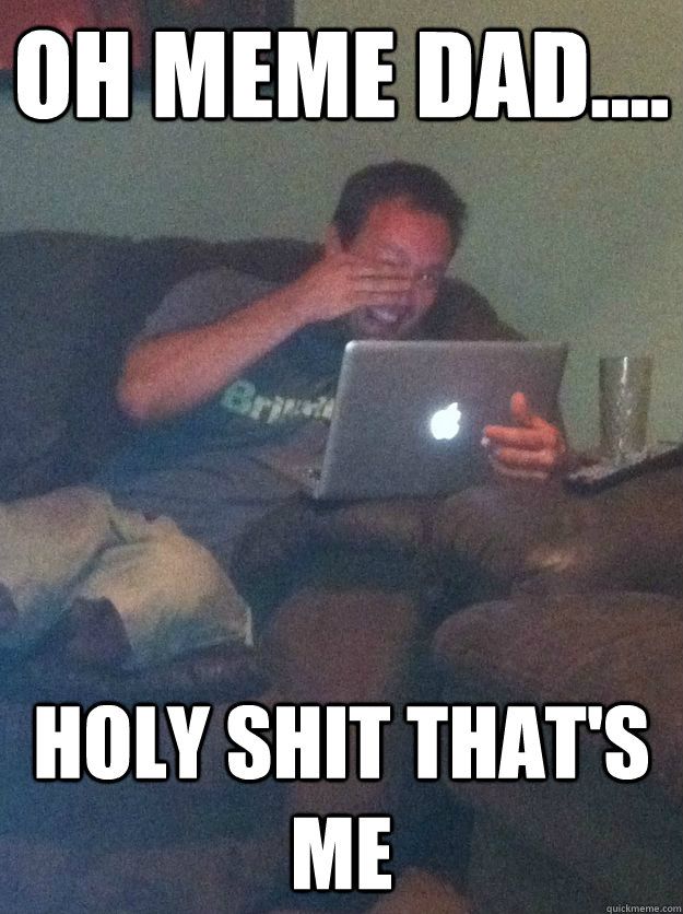 OH MEME DAD.... holy shit that's me - OH MEME DAD.... holy shit that's me  Screenshot Meme Dad