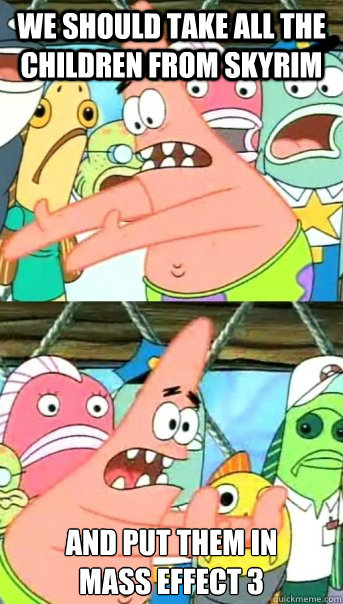 We should take all the children from Skyrim and put them in 
Mass Effect 3  Push it somewhere else Patrick