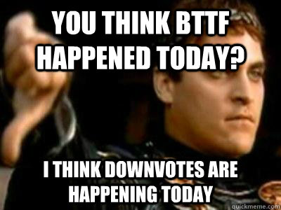 You think BttF happened today? I think downvotes are happening today  Downvoting Roman
