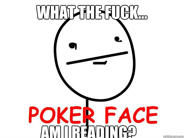 What the fuck... am i reading? - What the fuck... am i reading?  Pokerface