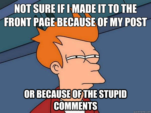 Not sure if I made it to the front page because of my post Or because of the stupid comments  Futurama Fry