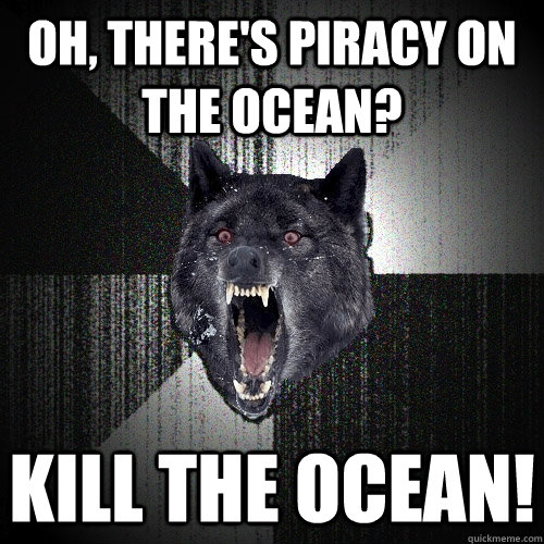 Oh, there's piracy on the Ocean? Kill the Ocean!  Insanity Wolf