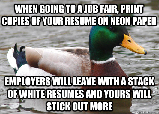 when going to a job fair, print copies of your resume on neon paper employers will leave with a stack of white resumes and yours will stick out more  Actual Advice Mallard